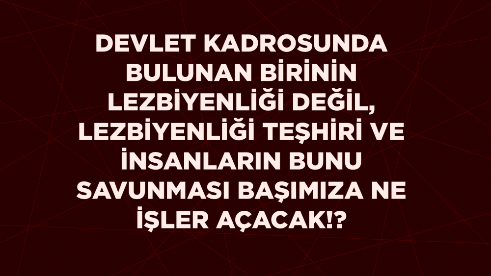 Devlet Kadrosunda Bulunan Birinin Lezbiyenliği Değil, Lezbiyenliği Teşhiri ve İnsanların Bunu Savunması Başımıza Ne İşler Açacak!?