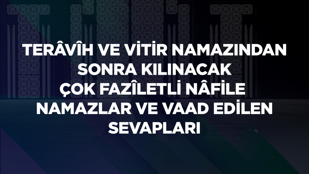 Ramazân-ı Şerîf Ayında Terâvîh ve Vitir Namazından Sonra Evde Kılınacak Çok Fazîletli Nâfile Namazlar ve Vaad Edilen Sevapları